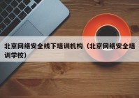 北京网络安全线下培训机构（北京网络安全培训学校）