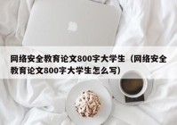 网络安全教育论文800字大学生（网络安全教育论文800字大学生怎么写）