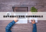 装修效果图办公室绿色-装修效果图绿色系