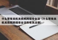 什么等有关机关依照网络安全法（什么等有关机关依照网络安全法和有关法律）