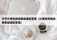 大学计算机网络基础课后答案（计算机网络应用基础课后答案）