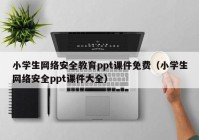 小学生网络安全教育ppt课件免费（小学生网络安全ppt课件大全）