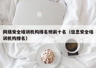 网络安全培训机构排名榜前十名（信息安全培训机构排名）