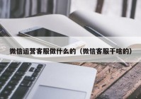 微信运营客服做什么的（微信客服干啥的）