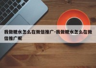 我做糖水怎么在微信推广-我做糖水怎么在微信推广呢