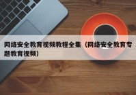 网络安全教育视频教程全集（网络安全教育专题教育视频）