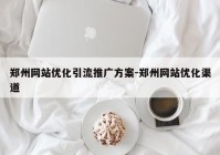 郑州网站优化引流推广方案-郑州网站优化渠道