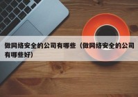 做网络安全的公司有哪些（做网络安全的公司有哪些好）