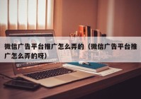 微信广告平台推广怎么弄的（微信广告平台推广怎么弄的呀）