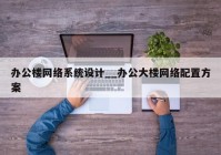 办公楼网络系统设计__办公大楼网络配置方案