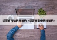 运营商传输网络架构（运营商宽带网络架构）