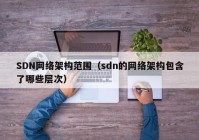 SDN网络架构范围（sdn的网络架构包含了哪些层次）