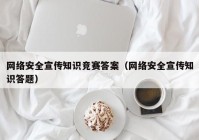 网络安全宣传知识竞赛答案（网络安全宣传知识答题）