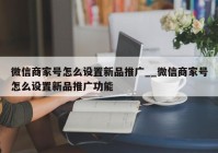 微信商家号怎么设置新品推广__微信商家号怎么设置新品推广功能