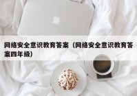 网络安全意识教育答案（网络安全意识教育答案四年级）