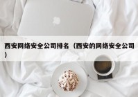 西安网络安全公司排名（西安的网络安全公司）