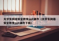 大学生网络安全教育ppt课件（大学生网络安全教育ppt课件下载）