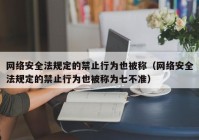 网络安全法规定的禁止行为也被称（网络安全法规定的禁止行为也被称为七不准）