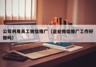 公司利用员工微信推广（企业微信推广工作好做吗）