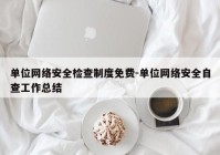 单位网络安全检查制度免费-单位网络安全自查工作总结