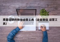 质量过硬的微信运营工具（企业微信 运营工具）