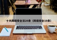 十大网络安全法20条（网络安全10条）