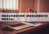 网络安全的建设与管理（网络安全的建设与管理就业方向）