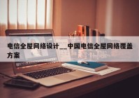 电信全屋网络设计__中国电信全屋网络覆盖方案