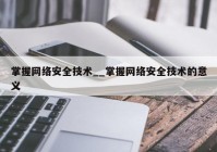 掌握网络安全技术__掌握网络安全技术的意义