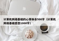 计算机网络基础的心得体会500字（计算机网络基础感想1000字）