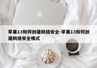 苹果13如何创建网络安全-苹果13如何创建网络安全模式