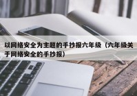 以网络安全为主题的手抄报六年级（六年级关于网络安全的手抄报）