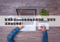 智慧生活app没有添加系统功能__智慧生活添加在哪里?