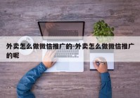 外卖怎么做微信推广的-外卖怎么做微信推广的呢