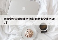 网络安全生活化案例分享-网络安全案例500字