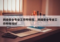 网络安全专业工作咋样找__网络安全专业工作咋样找好