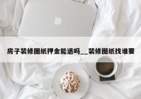 房子装修图纸押金能退吗__装修图纸找谁要