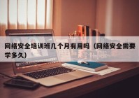 网络安全培训班几个月有用吗（网络安全需要学多久）