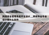 网络安全管理系统毕业设计__网络安全毕业设计做什么软件