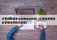 计算机网络安全管理培训机构（计算机网络安全管理培训机构包括）