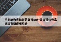 学家庭教育做智慧父母ppt-做智慧父母家庭教育讲座观后感