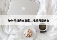 iptv网络安全态度__电视网络安全