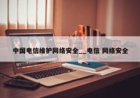 中国电信维护网络安全__电信 网络安全